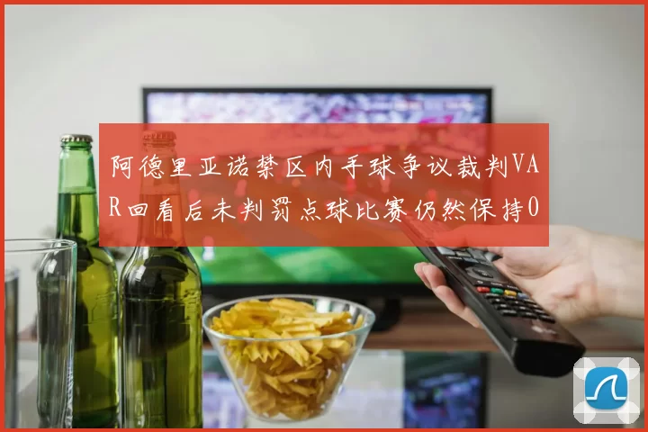 阿德里亚诺禁区内手球争议裁判VAR回看后未判罚点球比赛仍然保持0-0平局