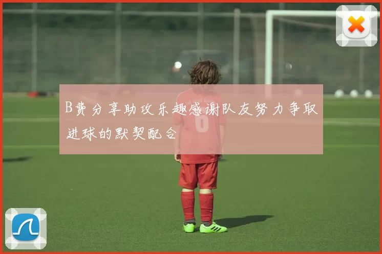 B费分享助攻乐趣感谢队友努力争取进球的默契配合