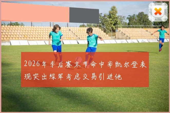 2026年季后赛末节命中率凯尔登表现突出绿军考虑交易引进他