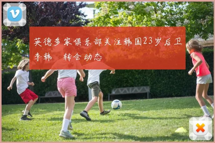 英德多家俱乐部关注韩国23岁后卫李韩汎转会动态