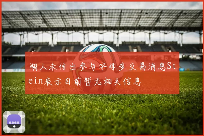 湖人未传出参与字母多交易消息Stein表示目前暂无相关信息