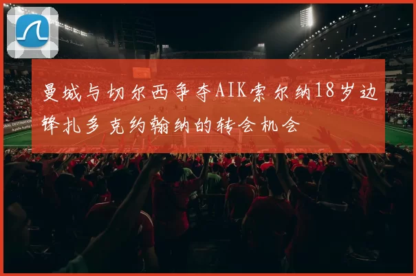 曼城与切尔西争夺AIK索尔纳18岁边锋扎多克约翰纳的转会机会