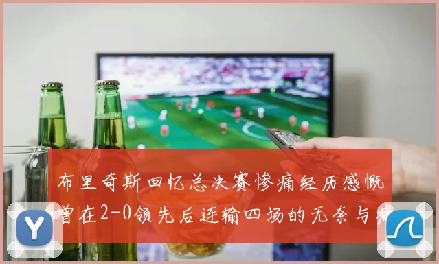 布里奇斯回忆总决赛惨痛经历感慨曾在2-0领先后连输四场的无奈与痛苦