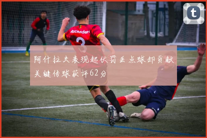 阿什拉夫表现起伏罚丢点球却贡献关键传球获评62分