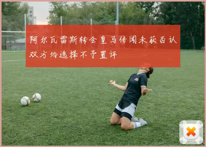 阿尔瓦雷斯转会皇马传闻未获否认双方均选择不予置评