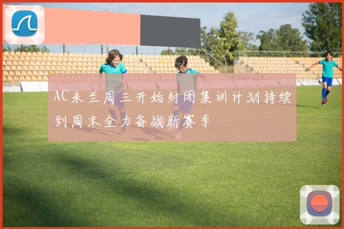 AC米兰周三开始封闭集训计划持续到周末全力备战新赛季