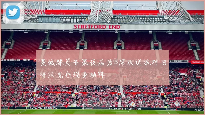曼城球员齐聚夜店为B席欢送派对旧将沃克也现身助阵