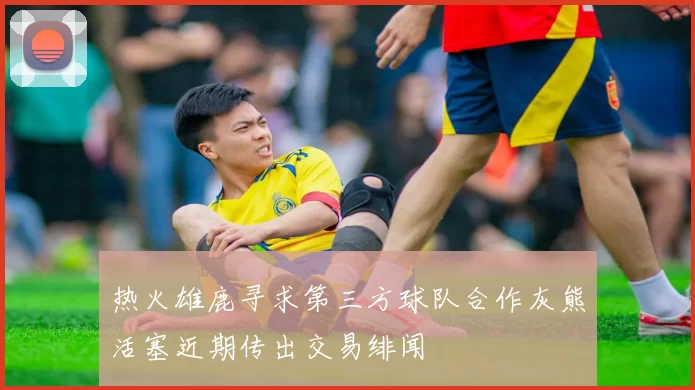 热火雄鹿寻求第三方球队合作灰熊活塞近期传出交易绯闻