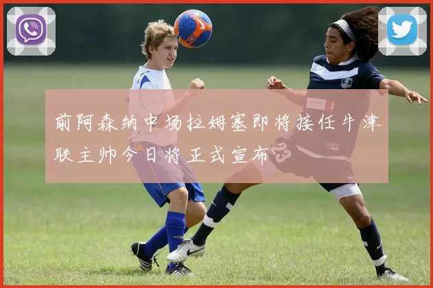 前阿森纳中场拉姆塞即将接任牛津联主帅今日将正式宣布