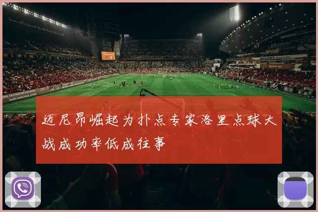 迈尼昂崛起为扑点专家洛里点球大战成功率低成往事
