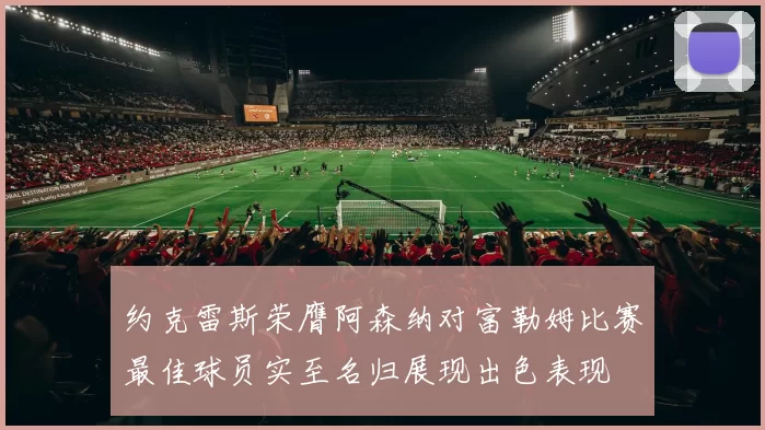 约克雷斯荣膺阿森纳对富勒姆比赛最佳球员实至名归展现出色表现