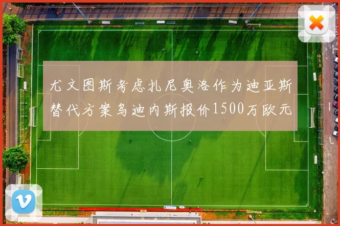 尤文图斯考虑扎尼奥洛作为迪亚斯替代方案乌迪内斯报价1500万欧元起步